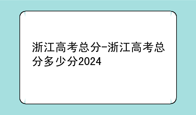 浙江高考总分-浙江高考总分多少分2024