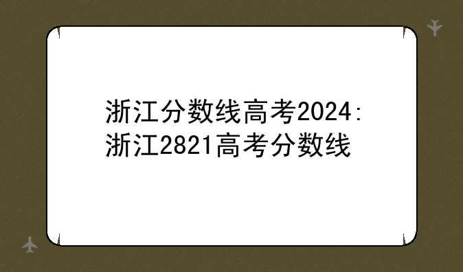 浙江分数线高考2024:浙江2821高考分数线