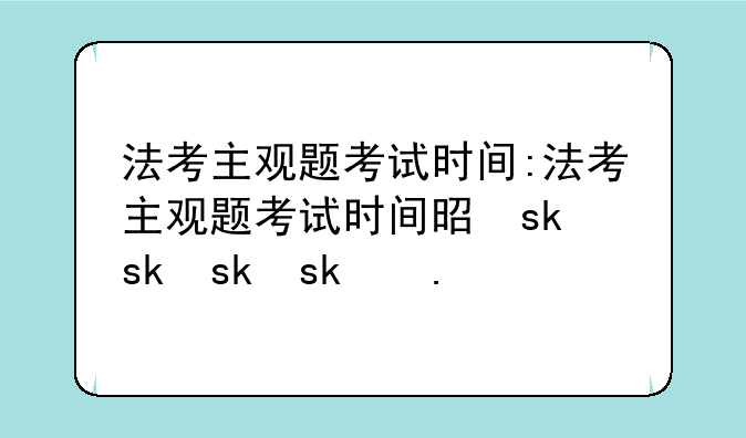 法考主观题考试时间:法考主观题考试时间是什么时候?