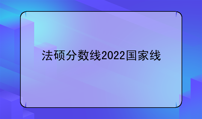 法硕分数线2022国家线
