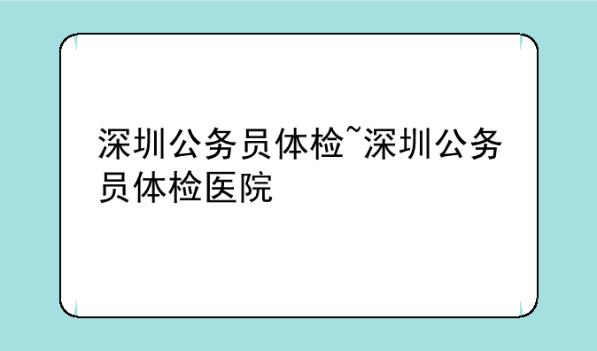 深圳公务员体检~深圳公务员体检医院