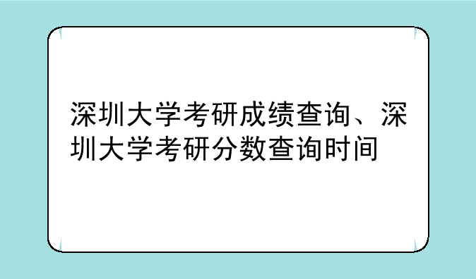 深圳大学考研成绩查询、深圳大学考研分数查询时间
