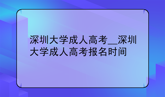深圳大学成人高考__深圳大学成人高考报名时间