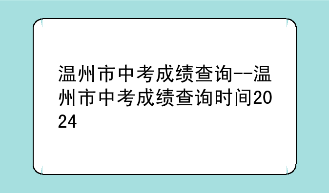温州市中考成绩查询--温州市中考成绩查询时间2024