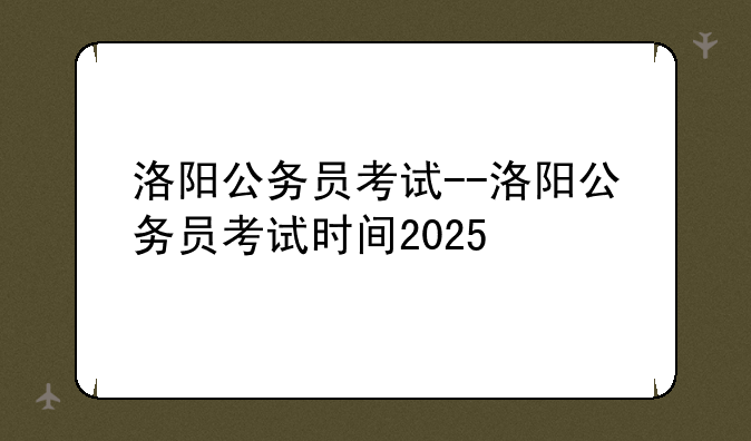 洛阳公务员考试--洛阳公务员考试时间2025