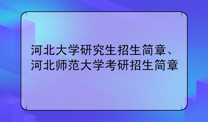 河北大学研究生招生简章、河北师范大学考研招生简章