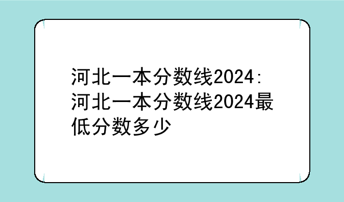 河北一本分数线2024:河北一本分数线2024最低分数多少