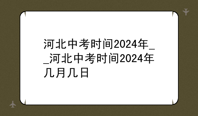 河北中考时间2024年__河北中考时间2024年几月几日