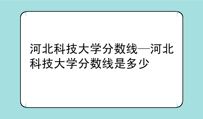 河北科技大学分数线—河北科技大学分数线是多少
