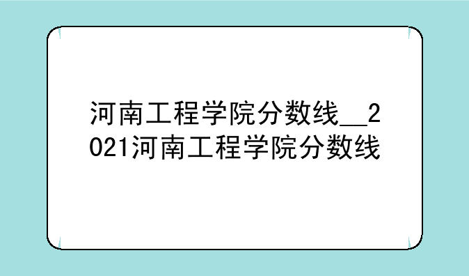 河南工程学院分数线__2021河南工程学院分数线