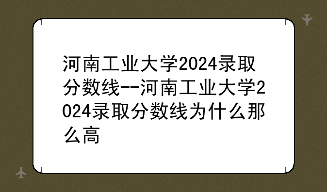 河南工业大学2024录取分数线--河南工业大学2024录取分数线为什么那么高