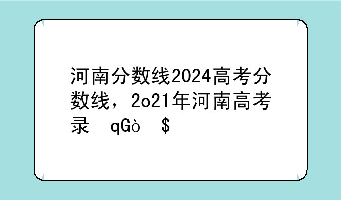 河南分数线2024高考分数线，2o21年河南高考录取分数线