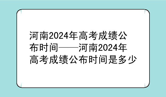 河南2024年高考成绩公布时间——河南2024年高考成绩公布时间是多少