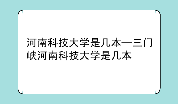 河南科技大学是几本—三门峡河南科技大学是几本