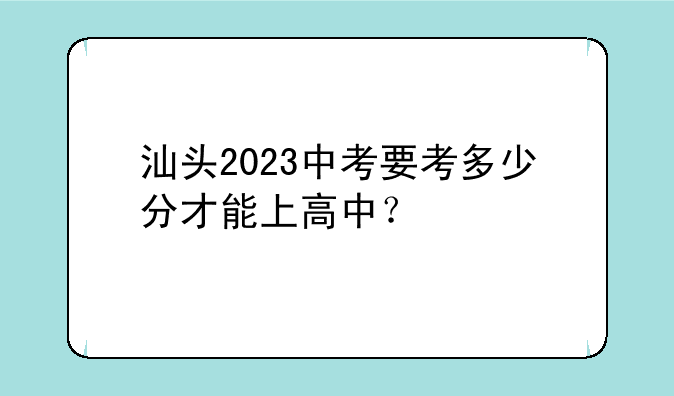 汕头2023中考要考多少分才能上高中？