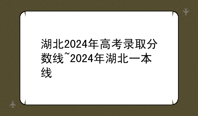 湖北2024年高考录取分数线~2024年湖北一本线