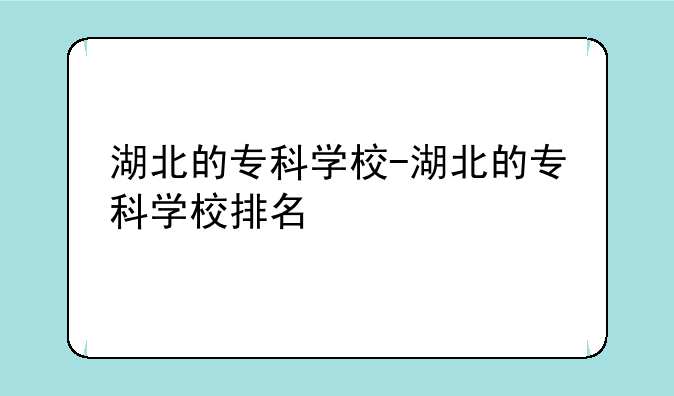 湖北的专科学校-湖北的专科学校排名