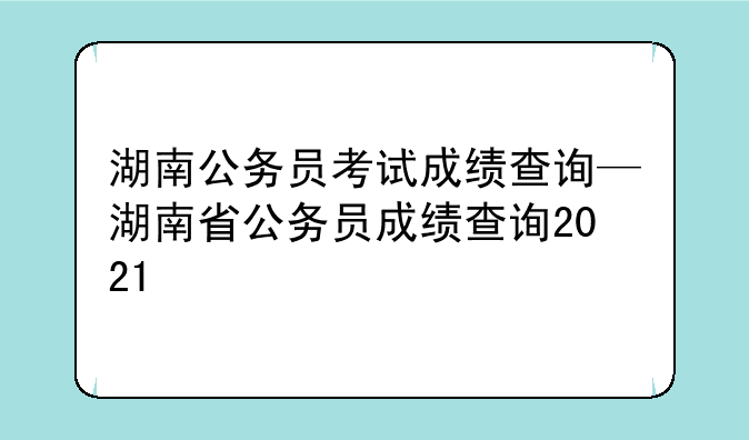 湖南公务员考试成绩查询—湖南省公务员成绩查询2021