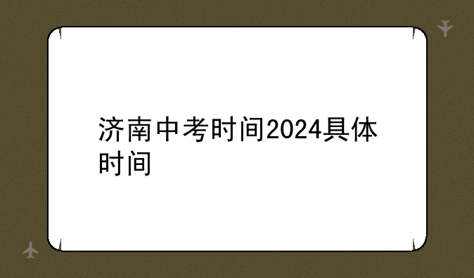 济南中考时间2024具体时间