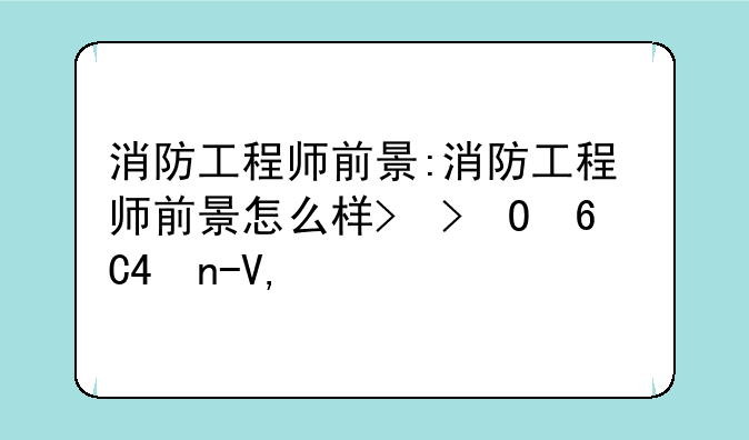 消防工程师前景:消防工程师前景怎么样?还有用吗?