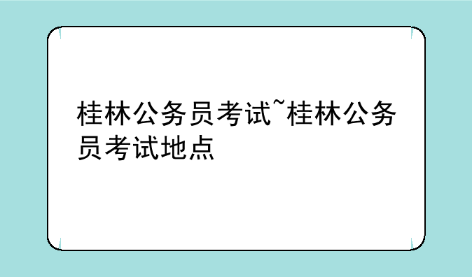桂林公务员考试~桂林公务员考试地点