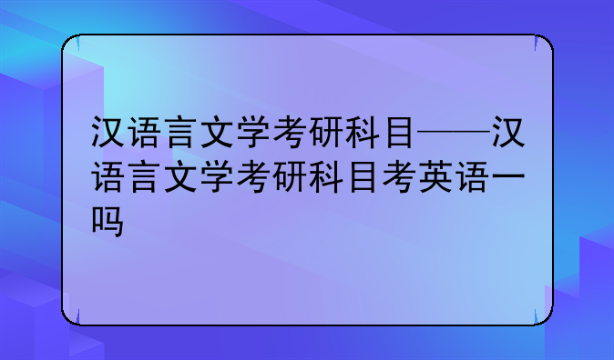 汉语言文学考研科目——汉语言文学考研科目考英语一吗