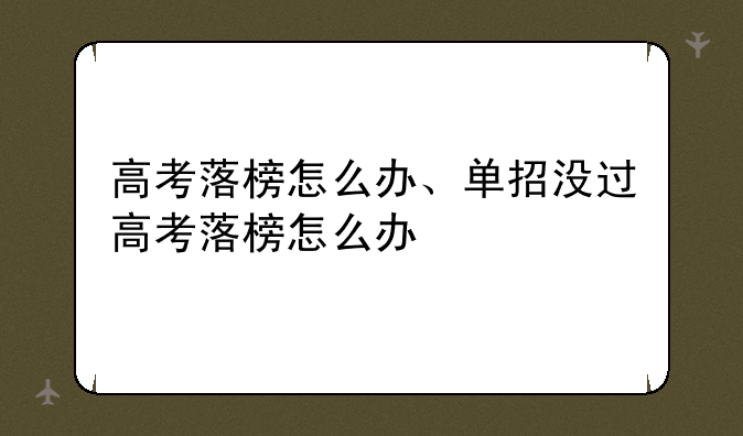高考落榜怎么办、单招没过高考落榜怎么办