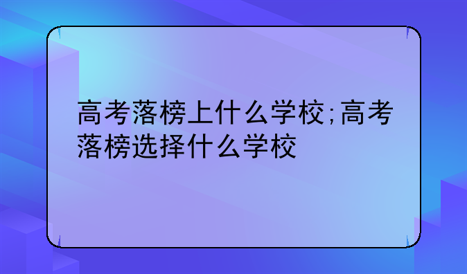 高考落榜上什么学校;高考落榜选择什么学校