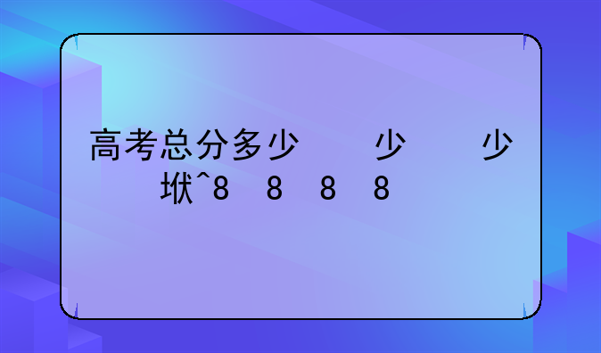 高考总分多少，中考总分多少分