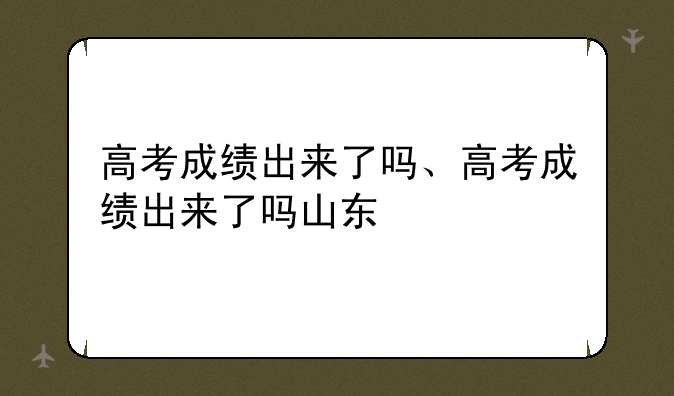 高考成绩出来了吗、高考成绩出来了吗山东