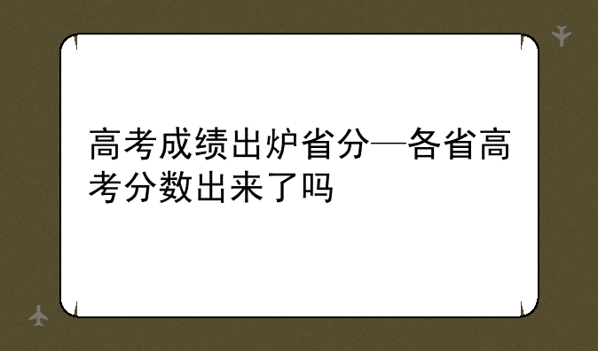 高考成绩出炉省分—各省高考分数出来了吗