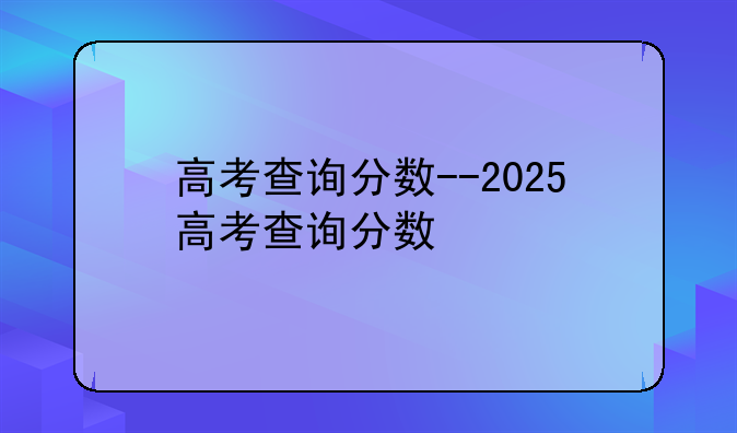高考查询分数--2025高考查询分数