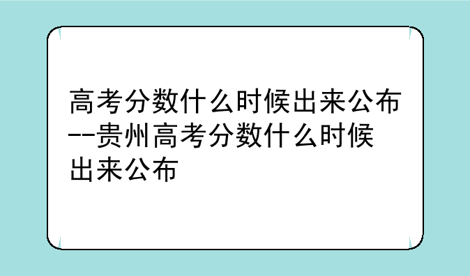 高考分数什么时候出来公布--贵州高考分数什么时候出来公布