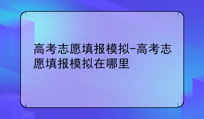 高考志愿填报模拟-高考志愿填报模拟在哪里