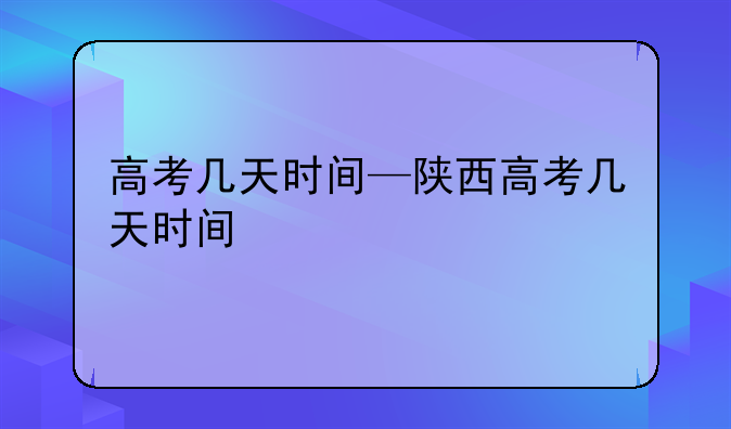 高考几天时间—陕西高考几天时间