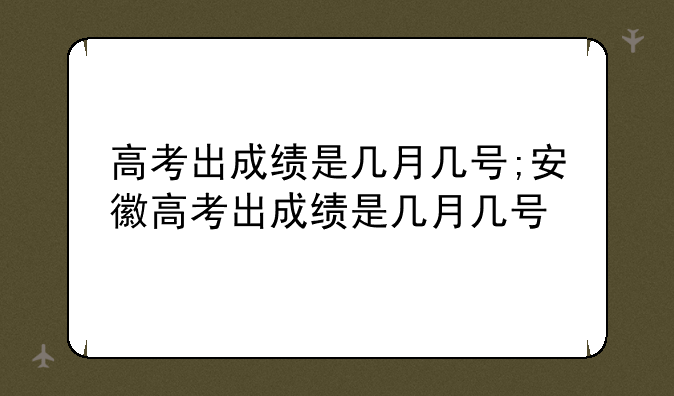 高考出成绩是几月几号;安徽高考出成绩是几月几号