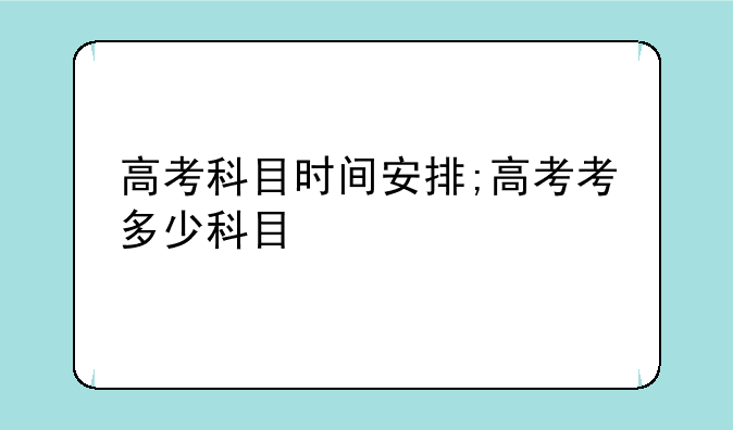 高考科目时间安排;高考考多少科目