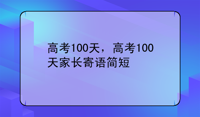 高考100天，高考100天家长寄语简短