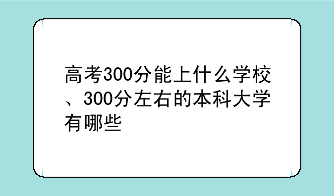 高考300分能上什么学校、300分左右的本科大学有哪些