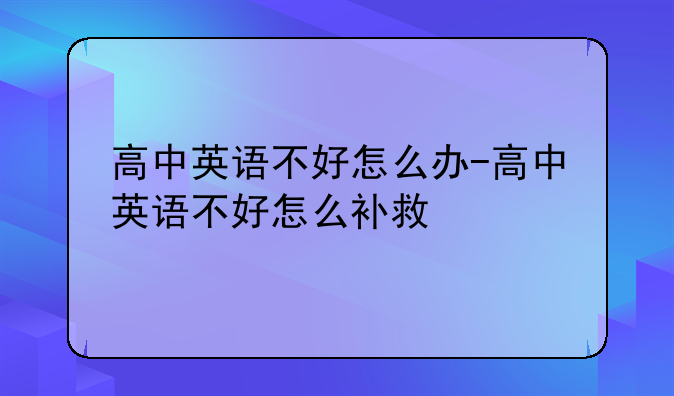 高中英语不好怎么办-高中英语不好怎么补救