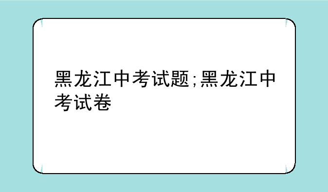 黑龙江中考试题;黑龙江中考试卷