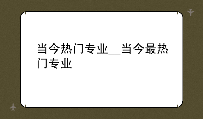 当今热门专业__当今最热门专业
