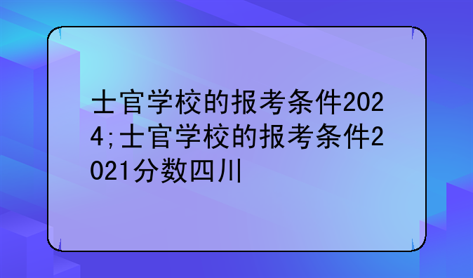 士官学校的报考条件2024;士官学校的报考条件2021分数四川