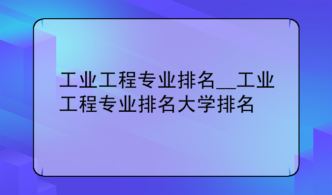 工业工程专业排名__工业工程专业排名大学排名