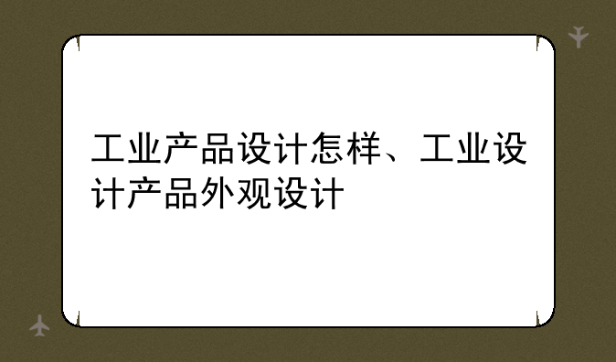 工业产品设计怎样、工业设计产品外观设计