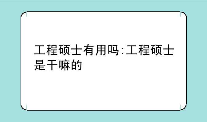工程硕士有用吗:工程硕士是干嘛的