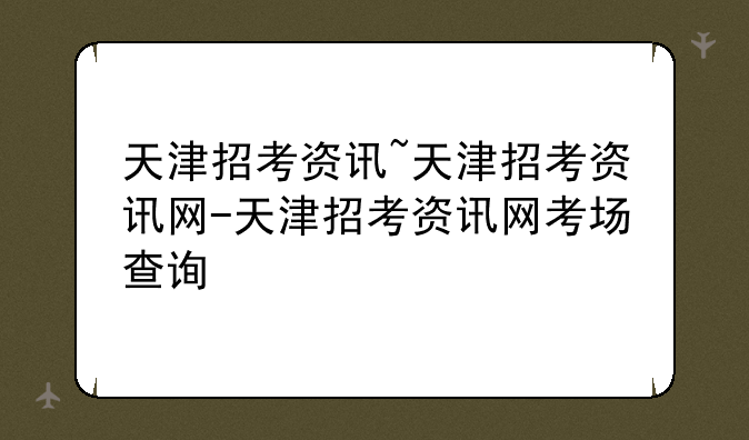 天津招考资讯~天津招考资讯网-天津招考资讯网考场查询