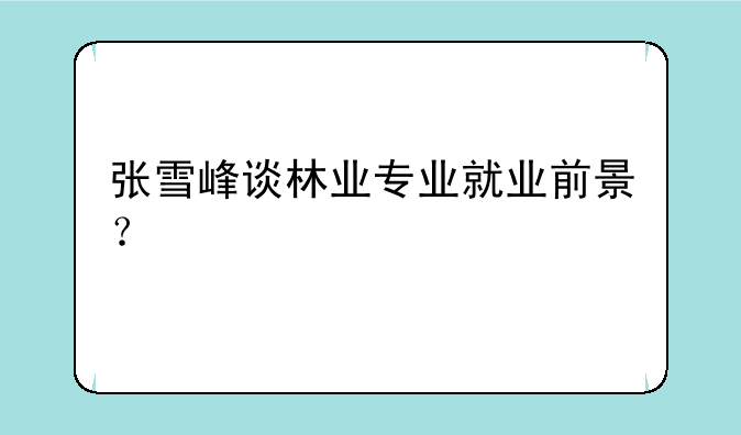 张雪峰谈林业专业就业前景？