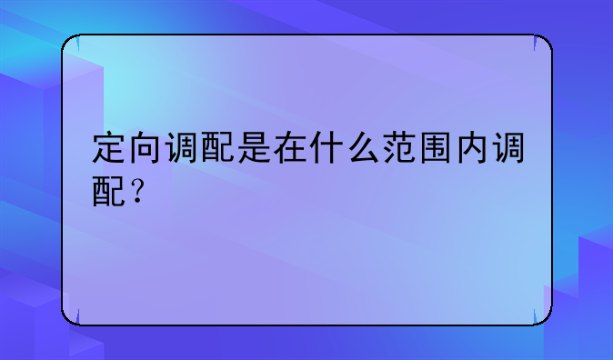 定向调配是在什么范围内调配？