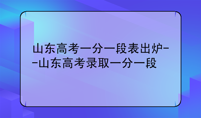 山东高考一分一段表出炉--山东高考录取一分一段